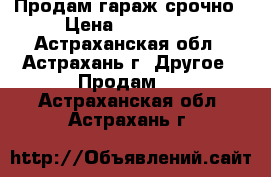 Продам гараж срочно › Цена ­ 100 000 - Астраханская обл., Астрахань г. Другое » Продам   . Астраханская обл.,Астрахань г.